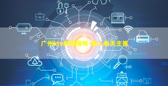 广州ktv招聘模特-新人每天主推